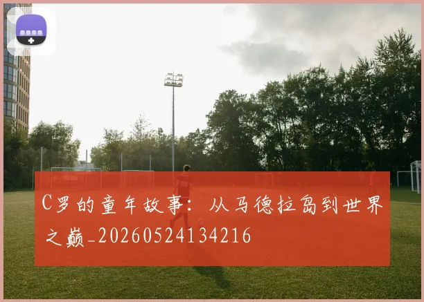 C罗的童年故事:从马德拉岛到世界之巅_20260524134216