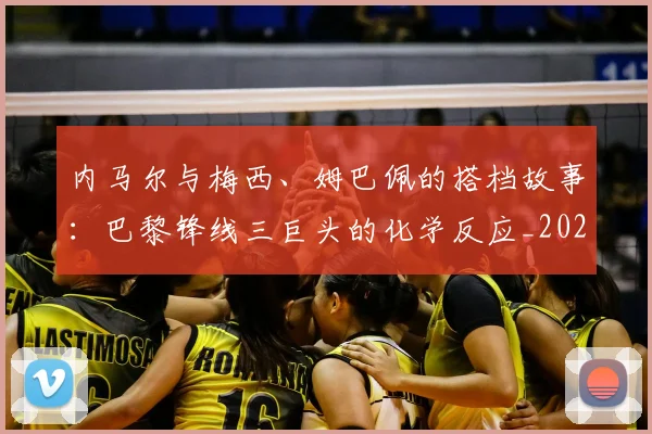 内马尔与梅西、姆巴佩的搭档故事:巴黎锋线三巨头的化学反应_20260703215115