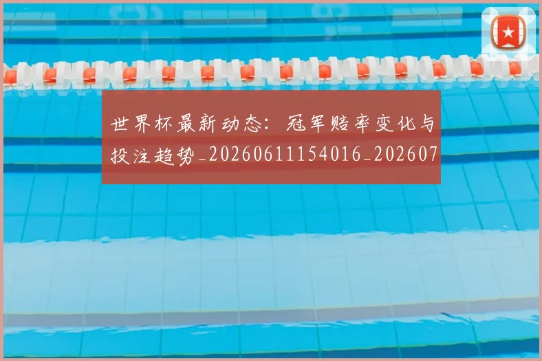 世界杯最新动态:冠军赔率变化与投注趋势_20260611154016_20260702173940_20260715190759