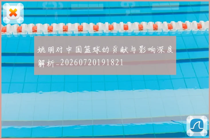 姚明对中国篮球的贡献与影响深度解析_20260720191821