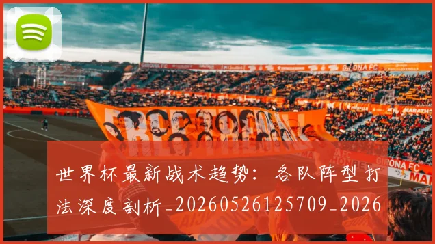 世界杯最新战术趋势:各队阵型打法深度剖析_20260526125709_20260702174533