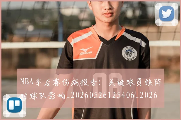 NBA季后赛伤病报告:关键球员缺阵对球队影响_20260526125406_20260714210519
