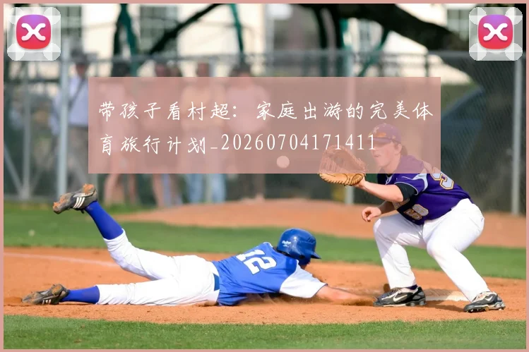 带孩子看村超:家庭出游的完美体育旅行计划_20260704171411