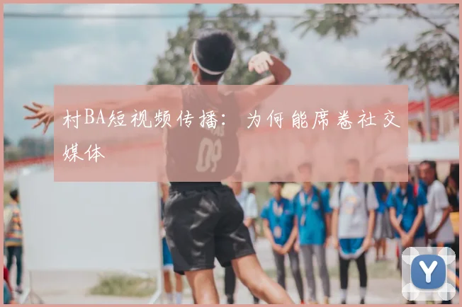村BA短视频传播：为何能席卷社交媒体