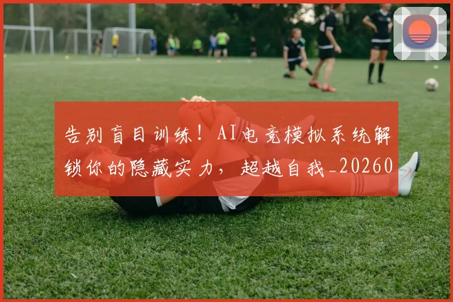 告别盲目训练!AI电竞模拟系统解锁你的隐藏实力,超越自我_20260703221742