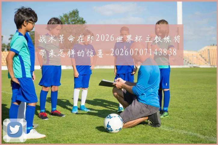 战术革命在即2026世界杯主教练将带来怎样的惊喜_20260707143838