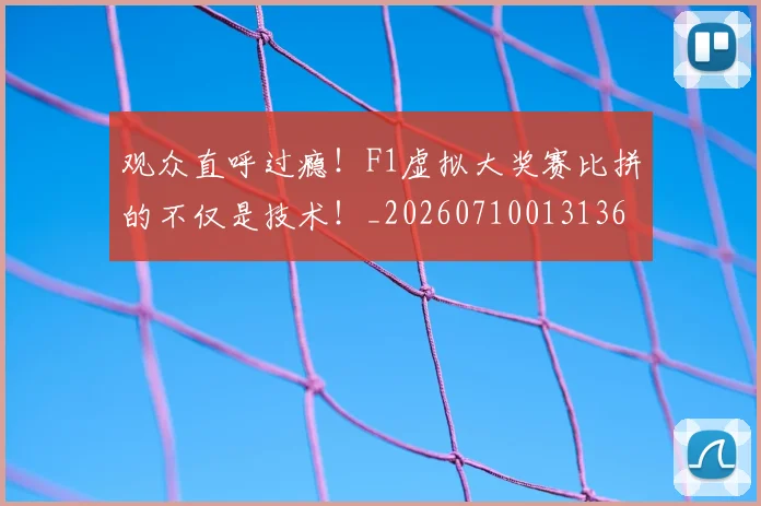 观众直呼过瘾！F1虚拟大奖赛比拼的不仅是技术！_20260710013136