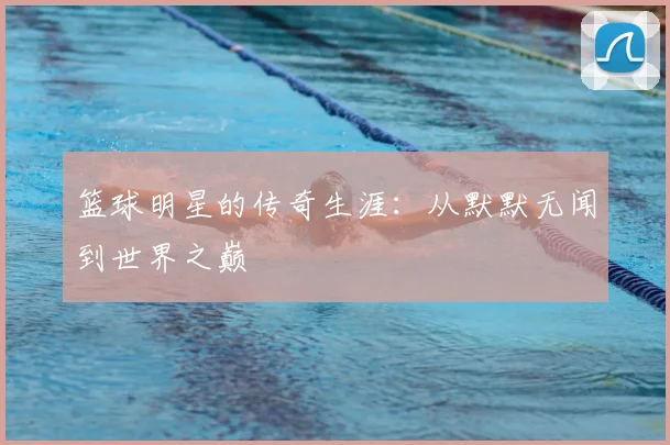 篮球明星的传奇生涯:从默默无闻到世界之巅
