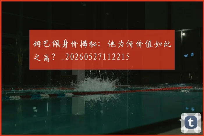 姆巴佩身价揭秘:他为何价值如此之高?_20260527112215