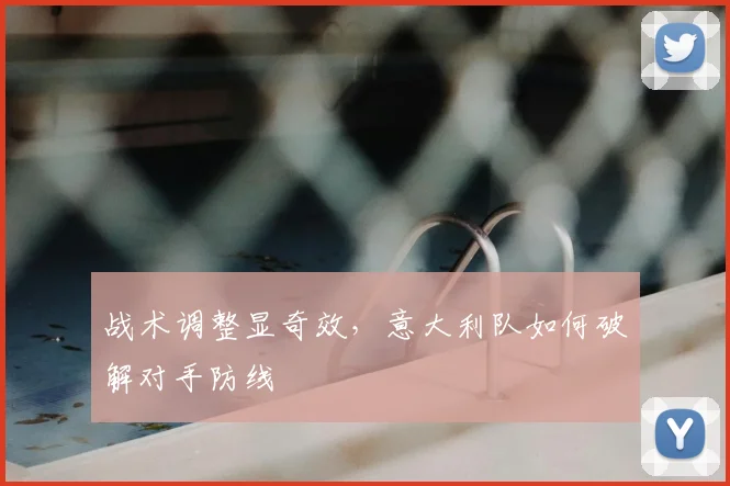 战术调整显奇效,意大利队如何破解对手防线