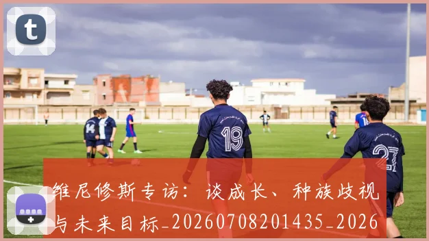 维尼修斯专访:谈成长、种族歧视与未来目标_20260708201435_20260803143007