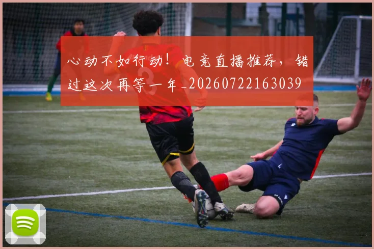 心动不如行动!电竞直播推荐,错过这次再等一年_20260722163039