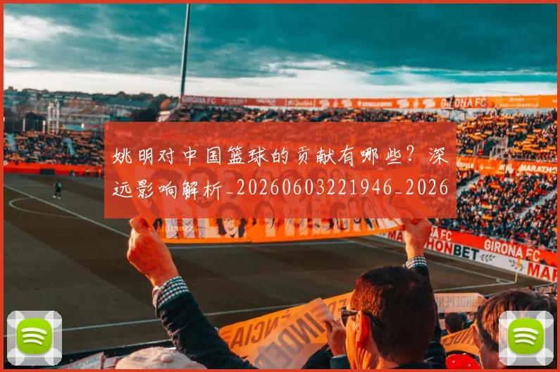 姚明对中国篮球的贡献有哪些?深远影响解析_20260603221946_20260703232747