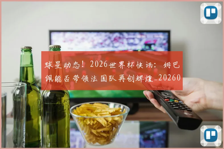 球星动态!2026世界杯快讯:姆巴佩能否带领法国队再创辉煌_20260710002927