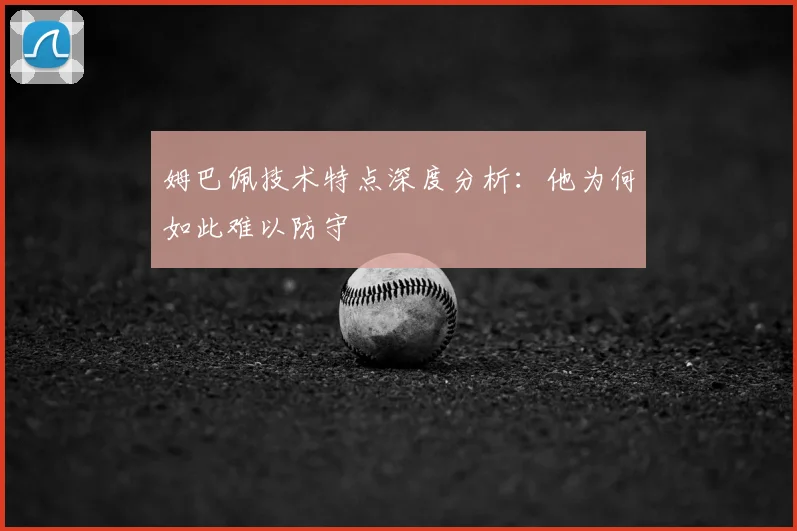 姆巴佩技术特点深度分析：他为何如此难以防守
