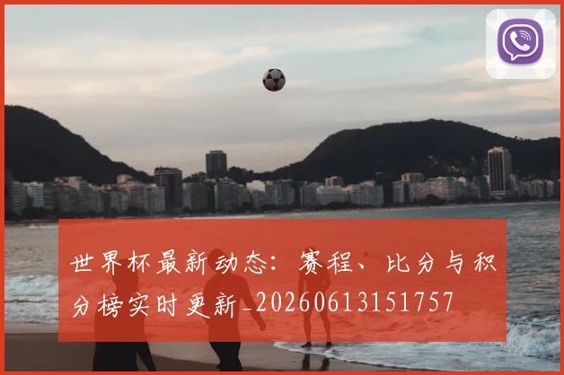 世界杯最新动态:赛程、比分与积分榜实时更新_20260613151757