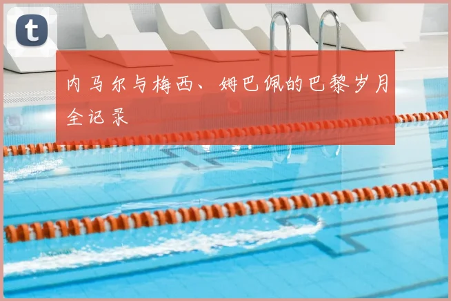 内马尔与梅西、姆巴佩的巴黎岁月全记录