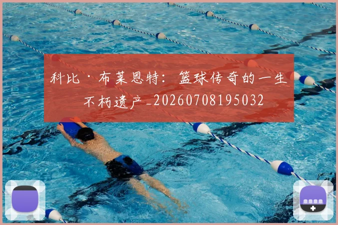 科比·布莱恩特:篮球传奇的一生与不朽遗产_20260708195032