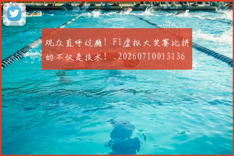 观众直呼过瘾!F1虚拟大奖赛比拼的不仅是技术!_20260710013136