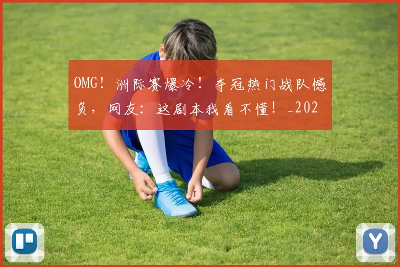 OMG!洲际赛爆冷!夺冠热门战队憾负,网友:这剧本我看不懂!_20260714214847