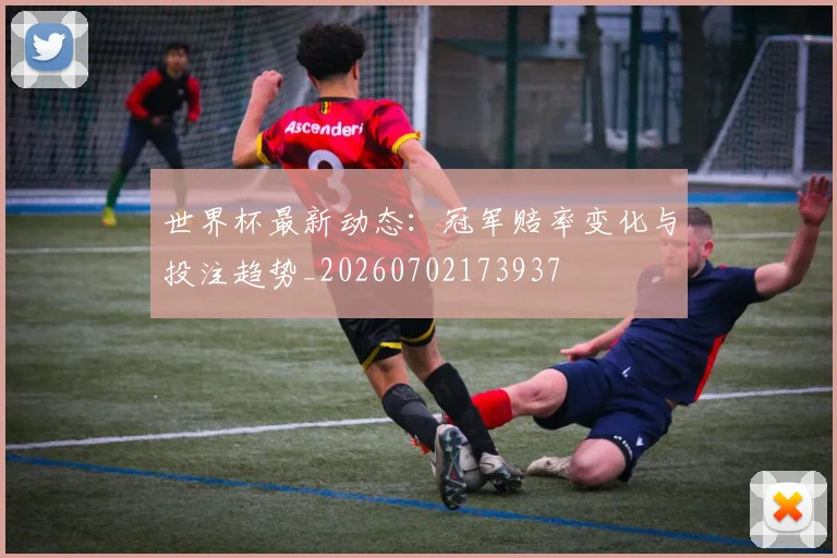 世界杯最新动态:冠军赔率变化与投注趋势_20260702173937