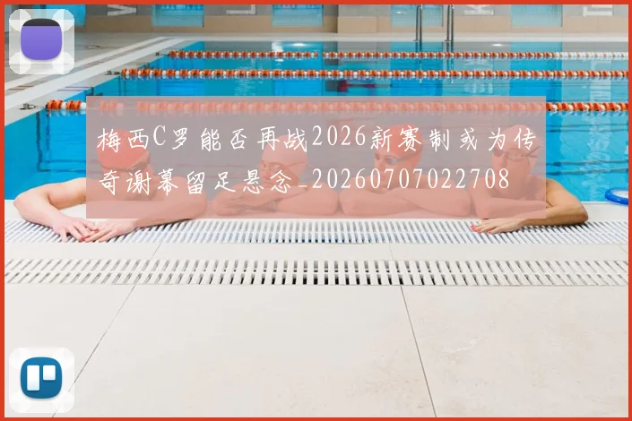 梅西C罗能否再战2026新赛制或为传奇谢幕留足悬念_20260707022708