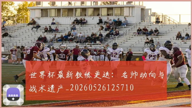 世界杯最新教练更迭:名帅动向与战术遗产_20260526125710