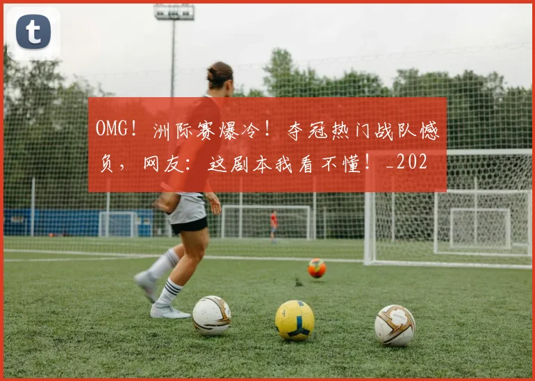 OMG!洲际赛爆冷!夺冠热门战队憾负,网友:这剧本我看不懂!_20260714214847