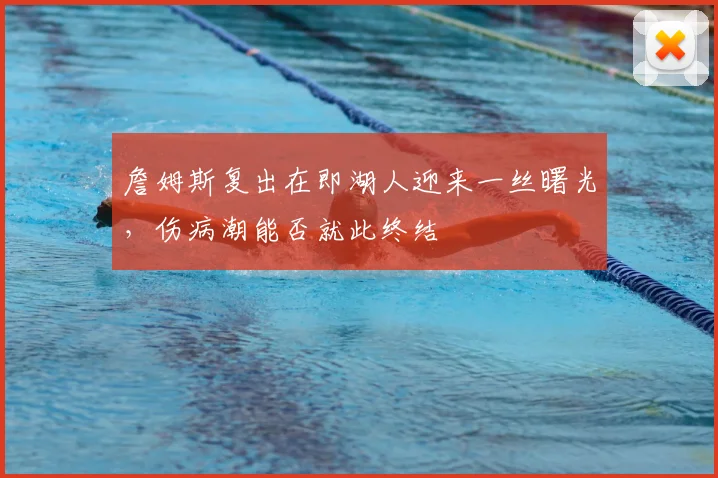 詹姆斯复出在即湖人迎来一丝曙光，伤病潮能否就此终结