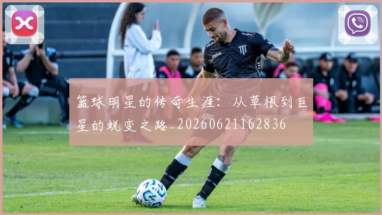 篮球明星的传奇生涯:从草根到巨星的蜕变之路_20260621162836