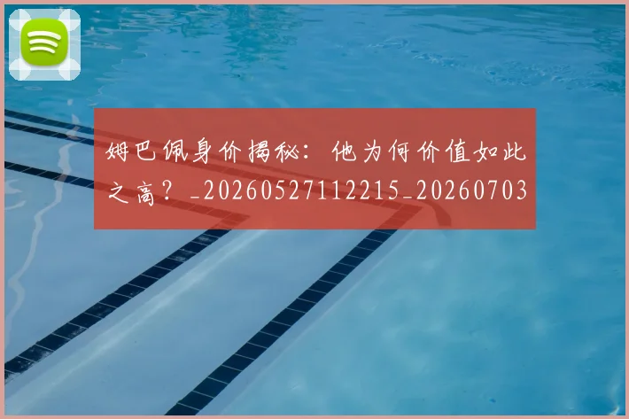 姆巴佩身价揭秘:他为何价值如此之高?_20260527112215_20260703232219
