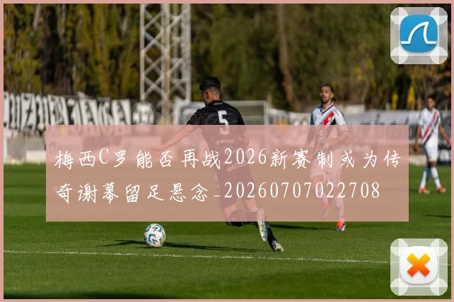 梅西C罗能否再战2026新赛制或为传奇谢幕留足悬念_20260707022708