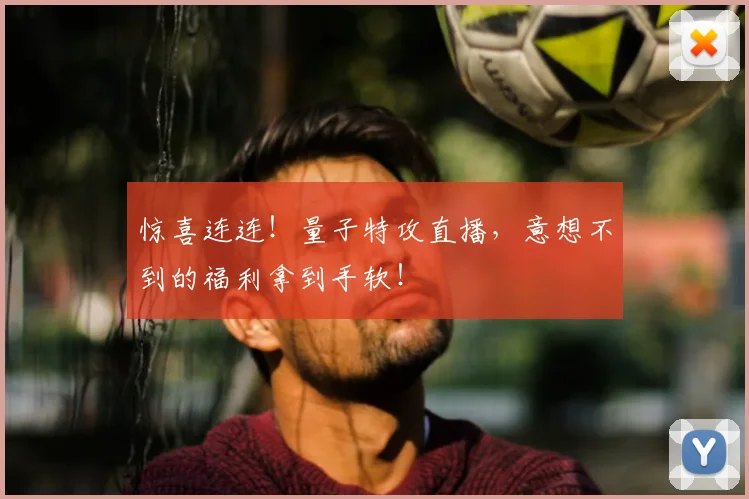 惊喜连连!量子特攻直播,意想不到的福利拿到手软!