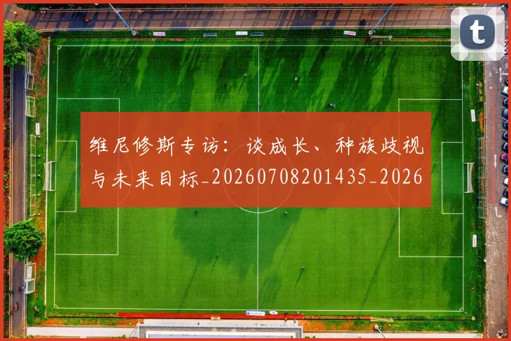 维尼修斯专访:谈成长、种族歧视与未来目标_20260708201435_20260803143007
