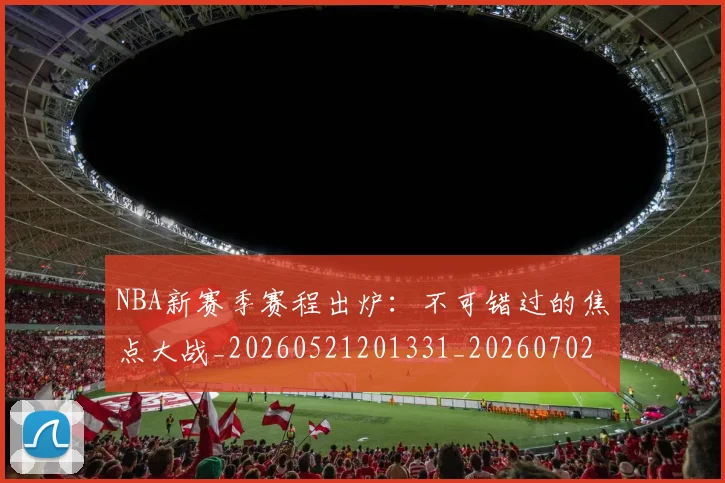 NBA新赛季赛程出炉:不可错过的焦点大战_20260521201331_20260702170654