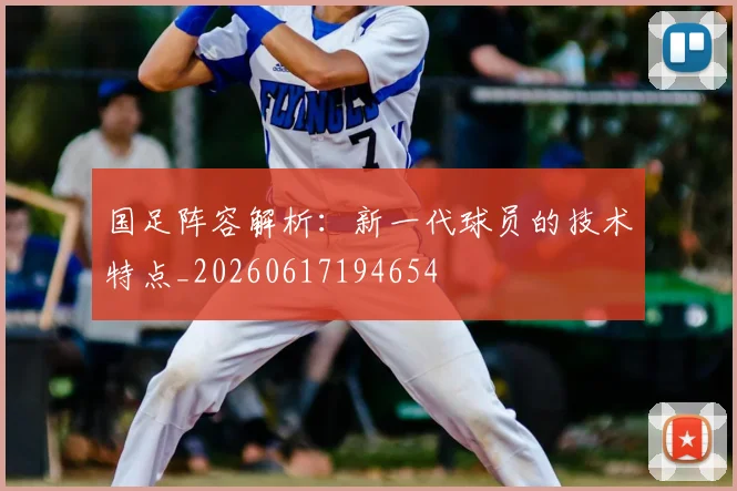 国足阵容解析:新一代球员的技术特点_20260617194654