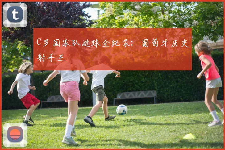 C罗国家队进球全纪录：葡萄牙历史射手王