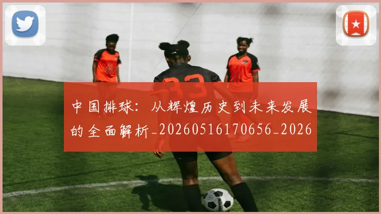 中国排球:从辉煌历史到未来发展的全面解析_20260516170656_20260716183246
