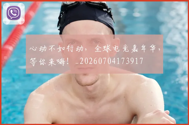 心动不如行动,全球电竞嘉年华,等你来嗨!_20260704173917
