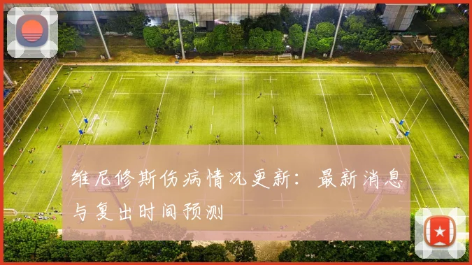 维尼修斯伤病情况更新:最新消息与复出时间预测