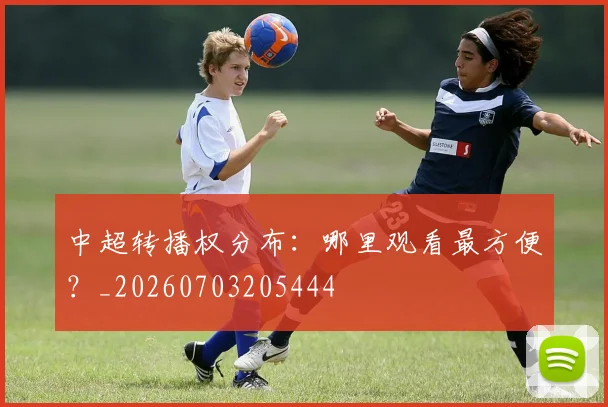中超转播权分布:哪里观看最方便?_20260703205444