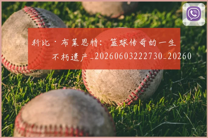 科比·布莱恩特:篮球传奇的一生与不朽遗产_20260603222730_20260802164906