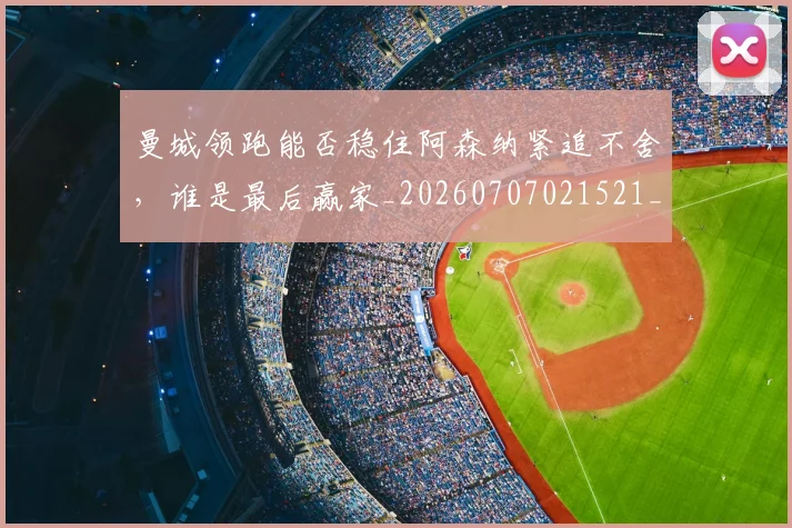 曼城领跑能否稳住阿森纳紧追不舍,谁是最后赢家_20260707021521_20260731173405