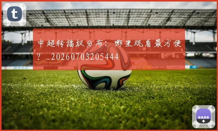 中超转播权分布:哪里观看最方便?_20260703205444