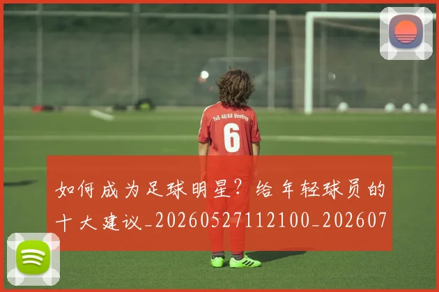 如何成为足球明星?给年轻球员的十大建议_20260527112100_20260703230640