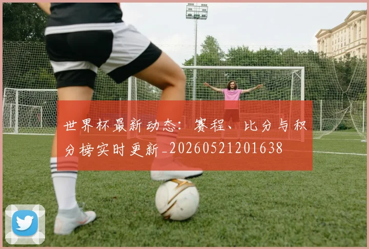 世界杯最新动态:赛程、比分与积分榜实时更新_20260521201638