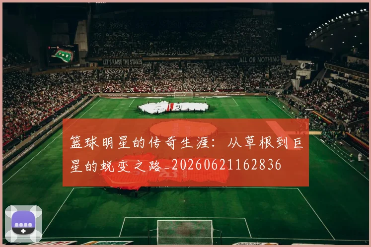 篮球明星的传奇生涯:从草根到巨星的蜕变之路_20260621162836