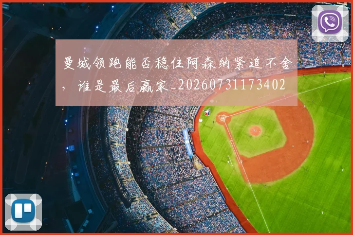 曼城领跑能否稳住阿森纳紧追不舍,谁是最后赢家_20260731173402