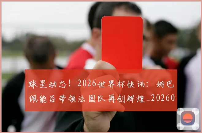 球星动态!2026世界杯快讯:姆巴佩能否带领法国队再创辉煌_20260710002927