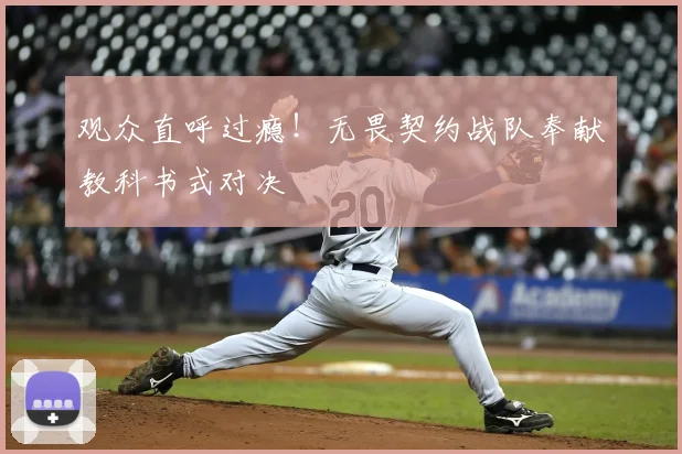 观众直呼过瘾！无畏契约战队奉献教科书式对决
